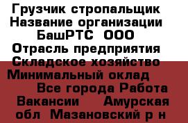 Грузчик-стропальщик › Название организации ­ БашРТС, ООО › Отрасль предприятия ­ Складское хозяйство › Минимальный оклад ­ 17 000 - Все города Работа » Вакансии   . Амурская обл.,Мазановский р-н